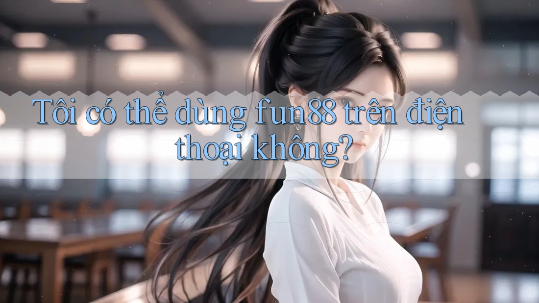 Tôi có thể dùng Fun88 trên điện thoại không?