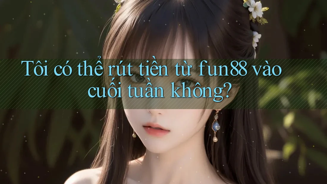 Tôi có thể rút tiền từ fun88 vào cuối tuần không?