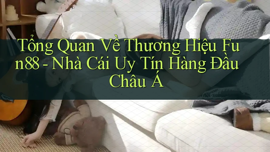 Tổng Quan Về Thương Hiệu Fun88 - Nhà Cái Uy Tín Hàng Đầu Châu Á