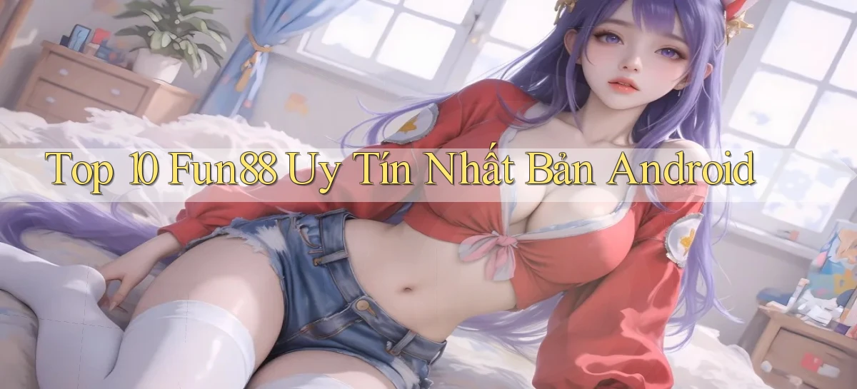 top 10 fun88 uy tín nhất bản android