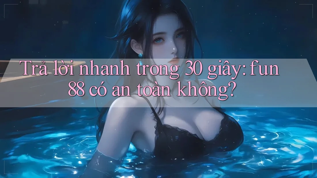 Trả lời nhanh trong 30 giây: fun88 có an toàn không?