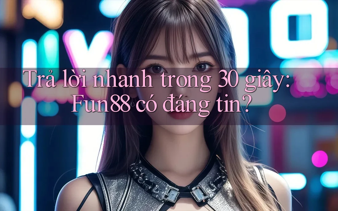 Trả lời nhanh trong 30 giây: Fun88 có đáng tin?