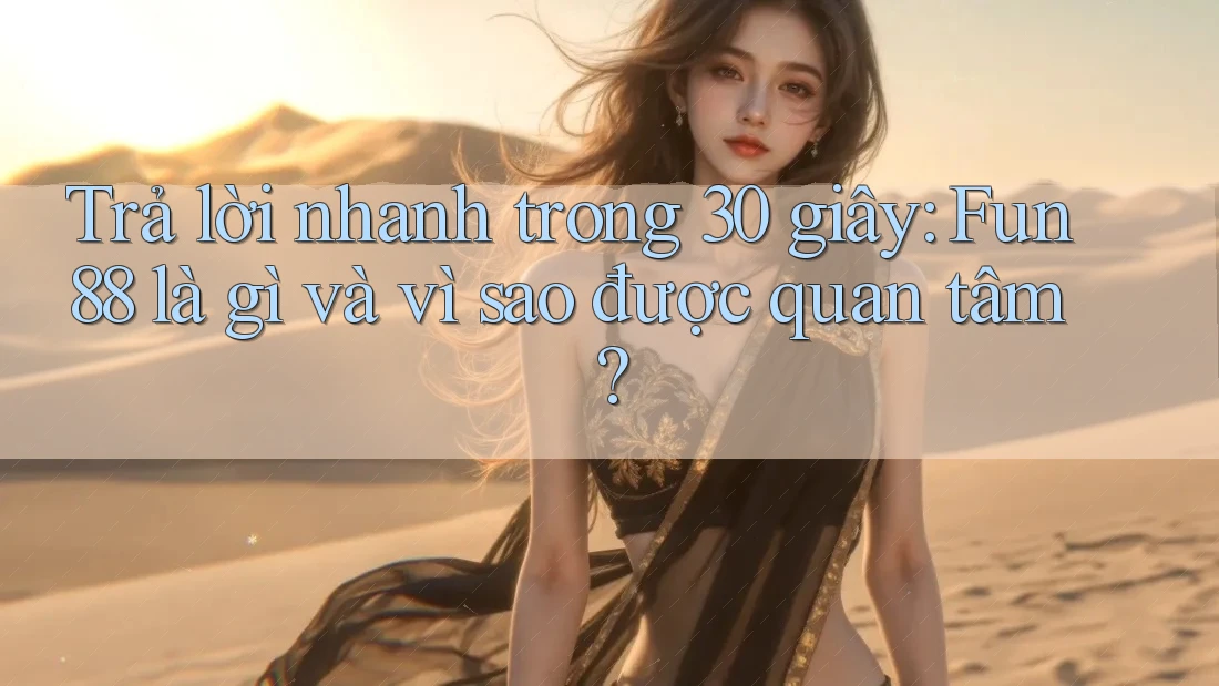 Trả lời nhanh trong 30 giây: Fun88 là gì và vì sao được quan tâm?