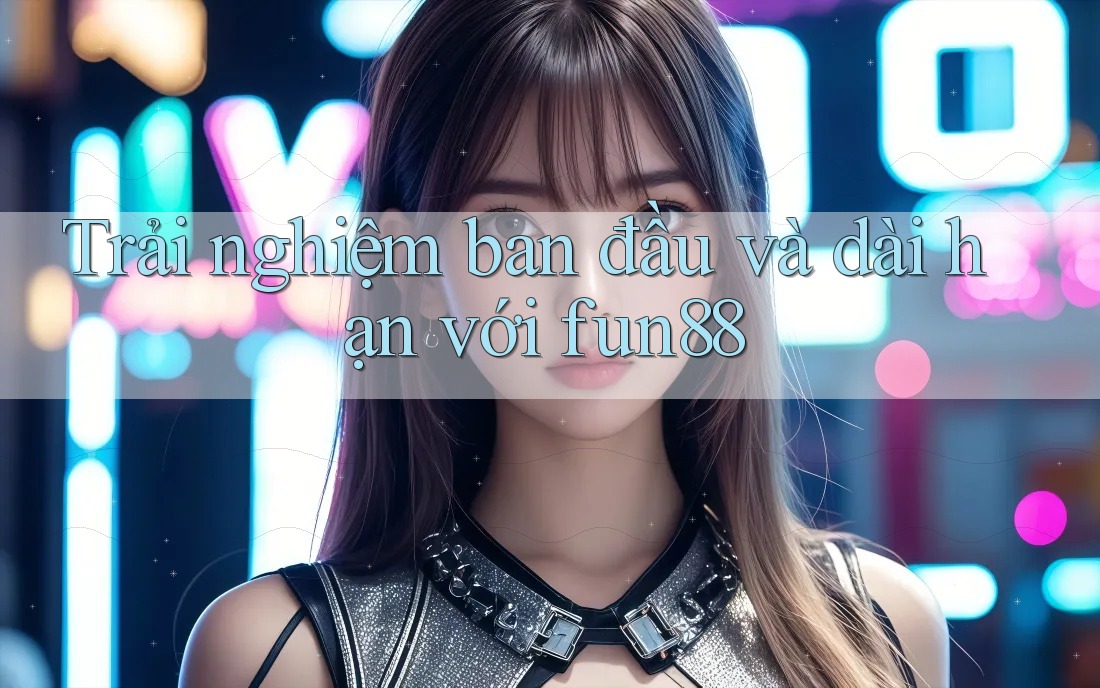 Trải nghiệm ban đầu và dài hạn với fun88