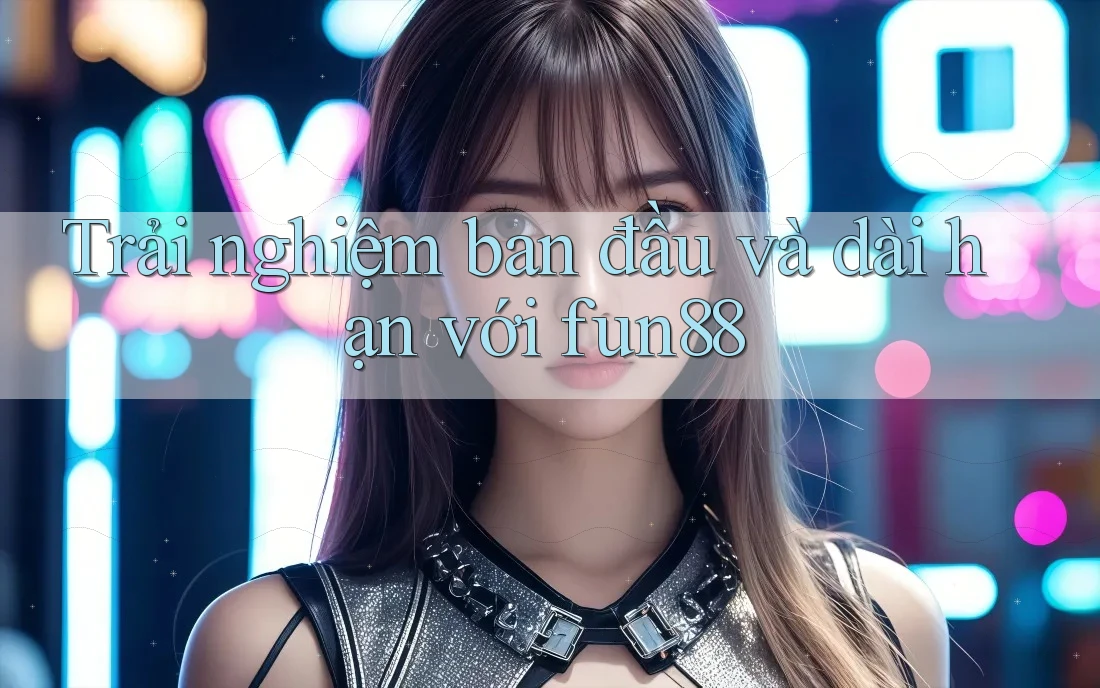 Trải nghiệm ban đầu và dài hạn với fun88 Trải nghiệm ban đầu và dài hạn với fun88
