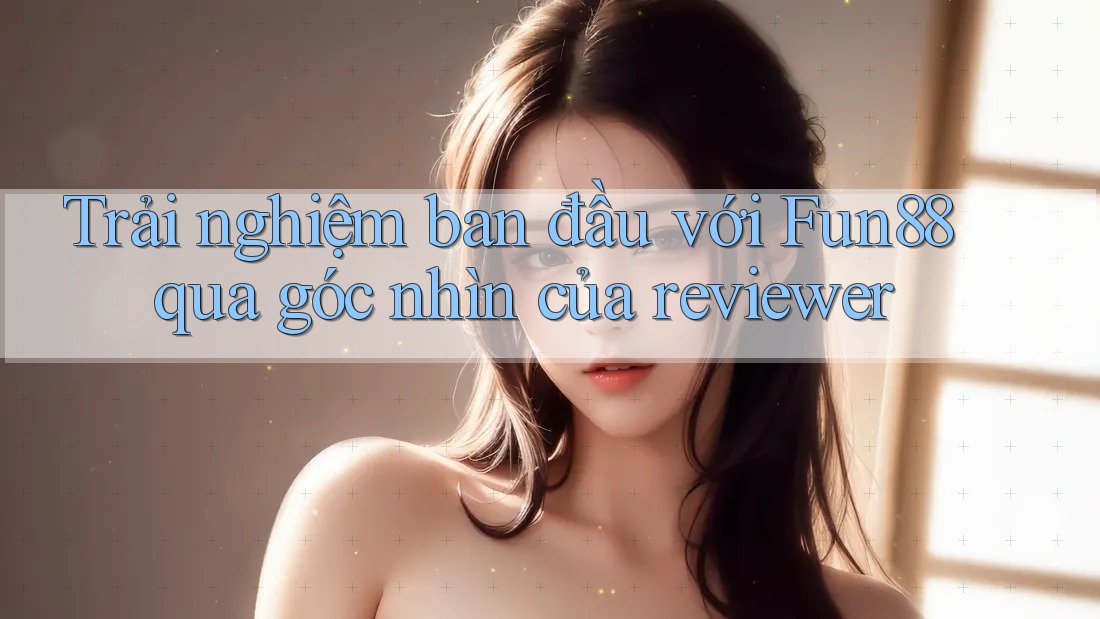 Trải nghiệm ban đầu với Fun88 qua góc nhìn của reviewer