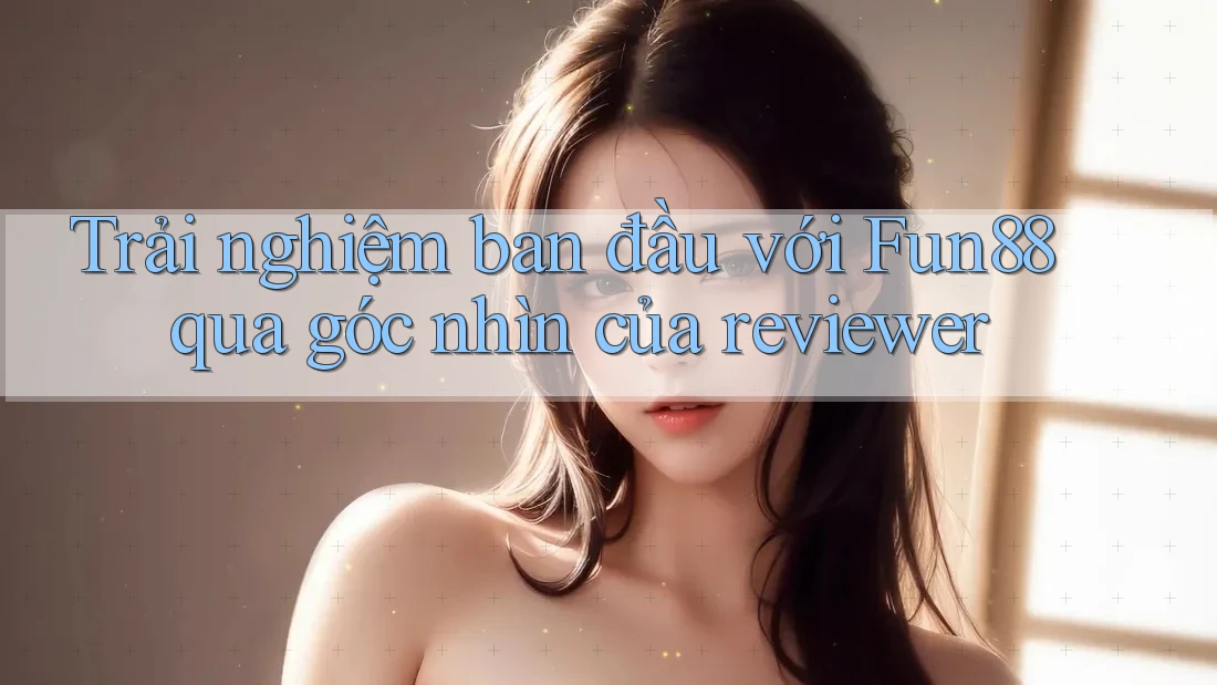 Trải nghiệm ban đầu với Fun88 qua góc nhìn của reviewer