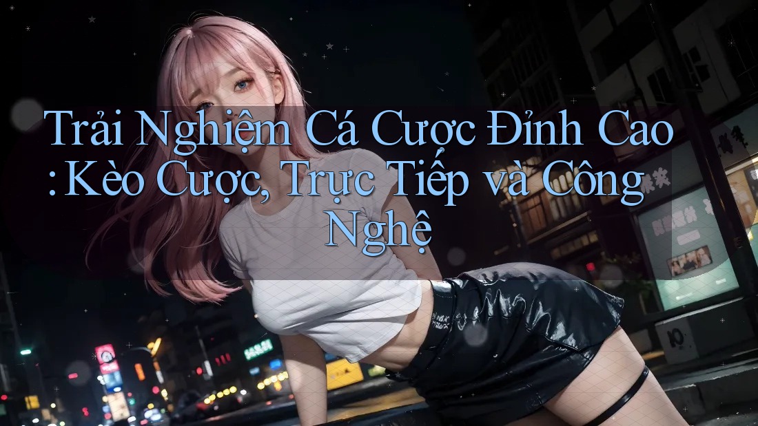 Trải Nghiệm Cá Cược Đỉnh Cao: Kèo Cược, Trực Tiếp và Công Nghệ Trải Nghiệm Cá Cược Đỉnh Cao: Kèo Cược, Trực Tiếp và Công Nghệ