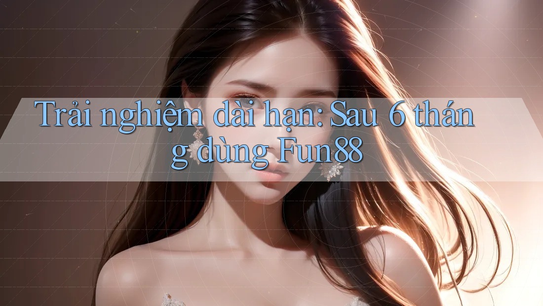 Trải nghiệm dài hạn: Sau 6 tháng dùng Fun88 Trải nghiệm dài hạn: Sau 6 tháng dùng Fun88