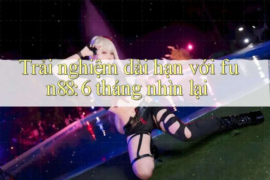 Trải nghiệm dài hạn với fun88: 6 tháng nhìn lại