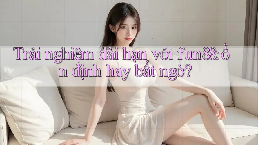 Trải nghiệm dài hạn với fun88: ổn định hay bất ngờ? Trải nghiệm dài hạn với fun88: ổn định hay bất ngờ?