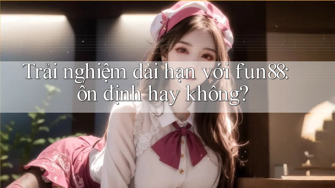 Trải nghiệm dài hạn với fun88: ổn định hay không? Trải nghiệm dài hạn với fun88: ổn định hay không?