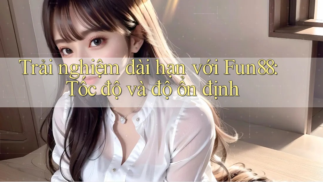 Trải nghiệm dài hạn với Fun88: Tốc độ và độ ổn định