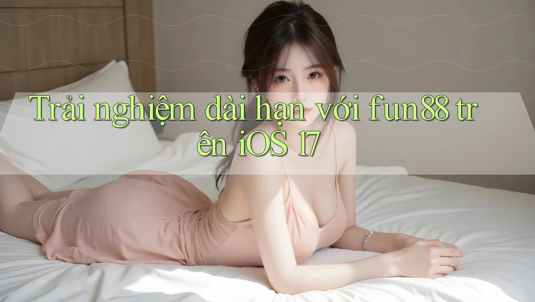 Trải nghiệm dài hạn với fun88 trên iOS 17