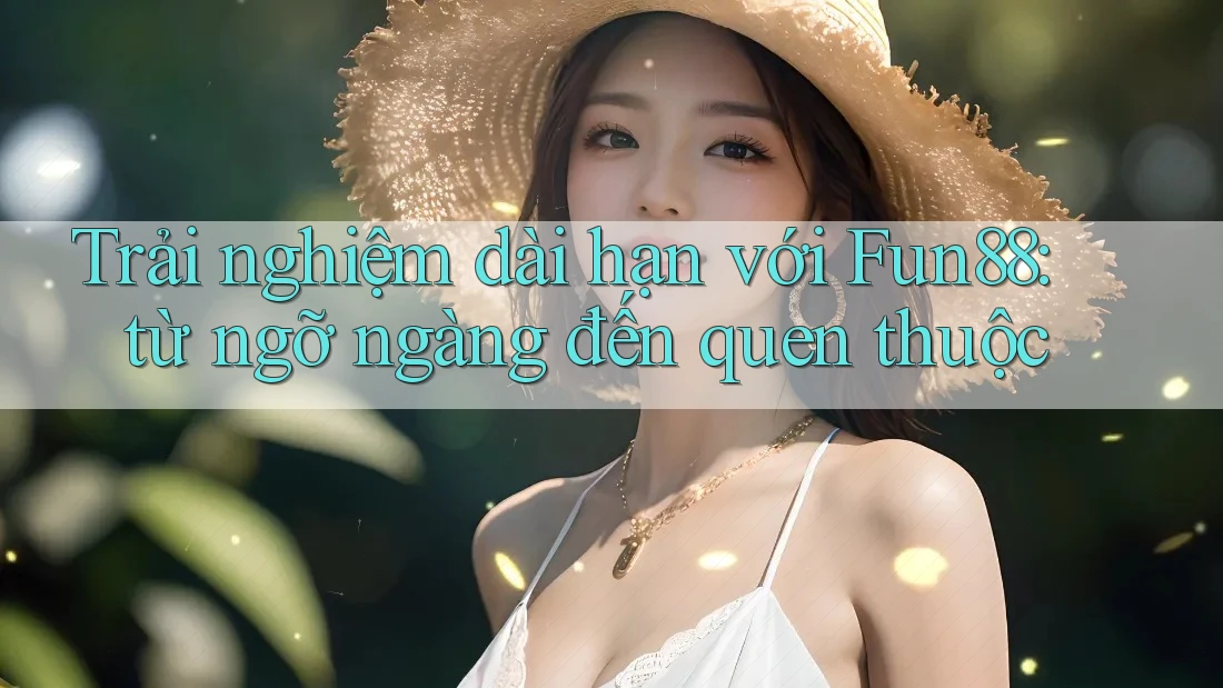 Trải nghiệm dài hạn với Fun88: từ ngỡ ngàng đến quen thuộc
