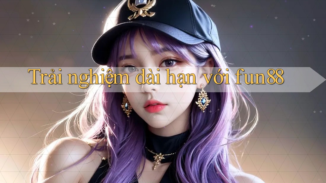 Trải nghiệm dài hạn với Fun88 Trải nghiệm dài hạn với Fun88