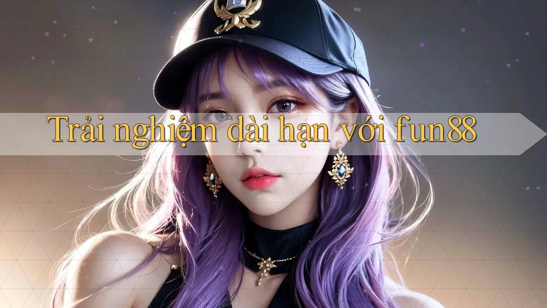 Trải nghiệm dài hạn với fun88