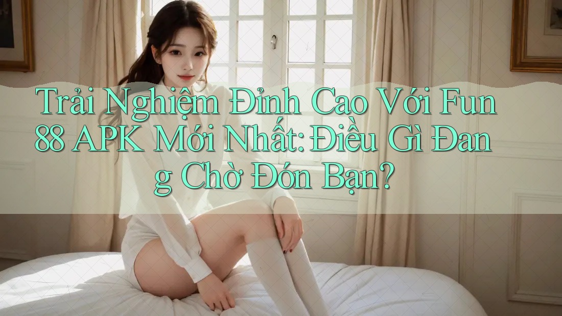 Trải Nghiệm Đỉnh Cao Với Fun88 APK Mới Nhất: Điều Gì Đang Chờ Đón Bạn?