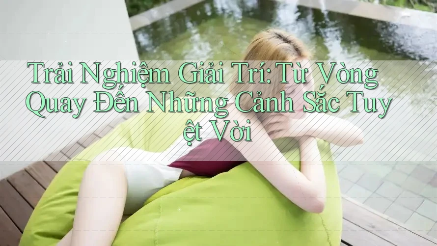 Trải Nghiệm Giải Trí: Từ Vòng Quay Đến Những Cảnh Sắc Tuyệt Vời Trải Nghiệm Giải Trí: Từ Vòng Quay Đến Những Cảnh Sắc Tuyệt Vời