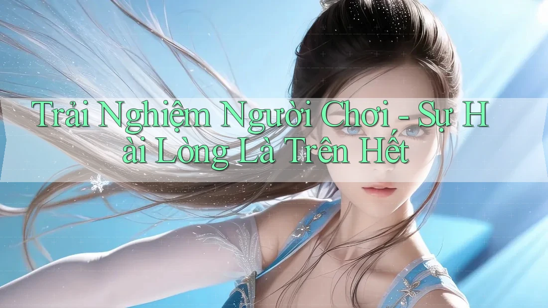 Trải Nghiệm Người Chơi - Sự Hài Lòng Là Trên Hết Trải Nghiệm Người Chơi - Sự Hài Lòng Là Trên Hết