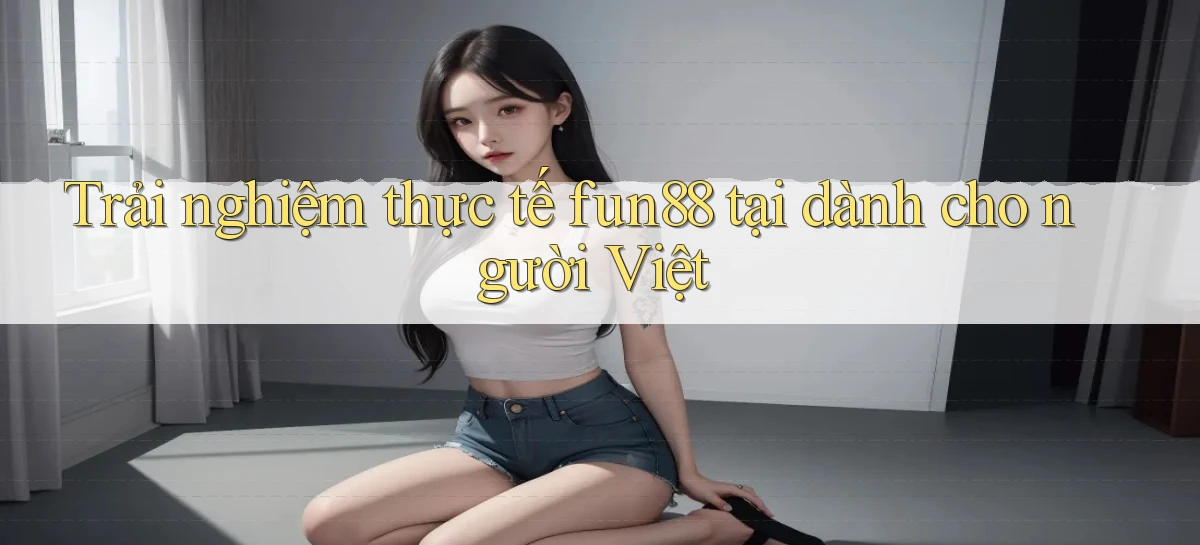Trải nghiệm thực tế fun88 tại dành cho người Việt