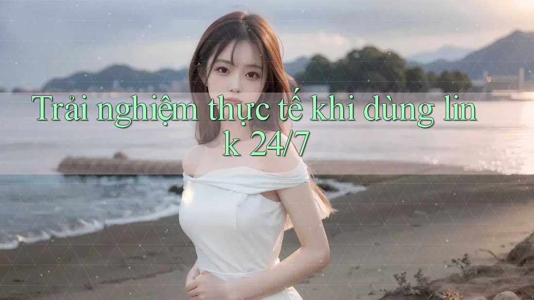 Trải nghiệm thực tế khi dùng link 24/7