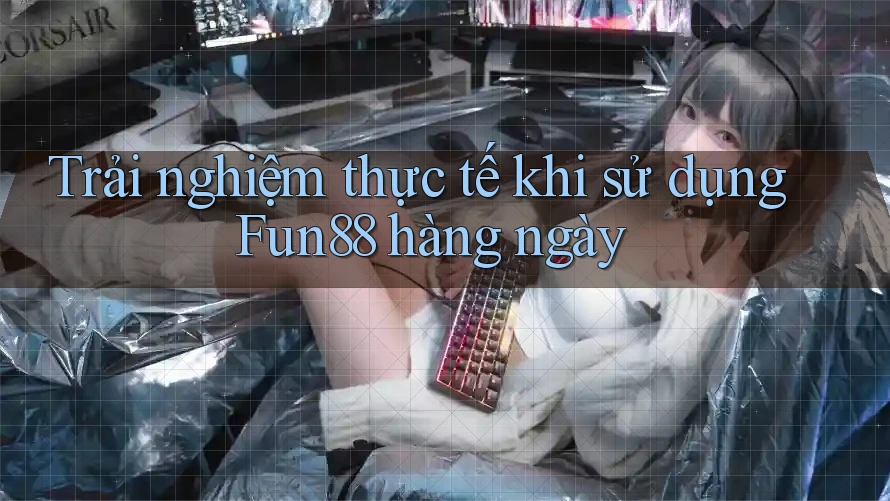 Trải nghiệm thực tế khi sử dụng Fun88 hàng ngày Trải nghiệm thực tế khi sử dụng Fun88 hàng ngày