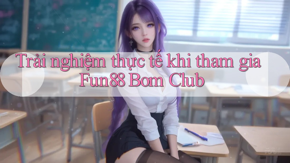 Trải nghiệm thực tế khi tham gia Fun88 Bom Club Trải nghiệm thực tế khi tham gia Fun88 Bom Club
