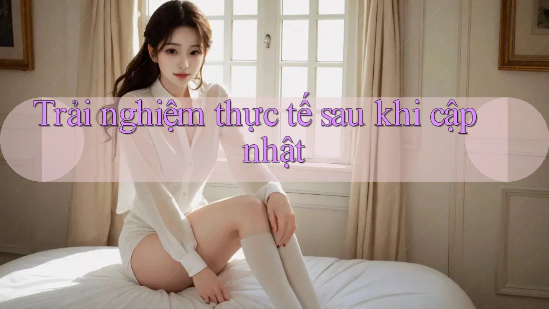 Trải nghiệm thực tế sau khi cập nhật