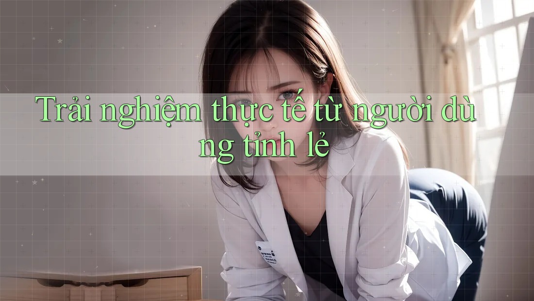 Trải nghiệm thực tế từ người dùng tỉnh lẻ Trải nghiệm thực tế từ người dùng tỉnh lẻ