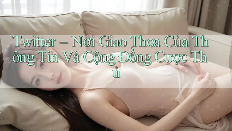 Twitter – Nơi Giao Thoa Của Thông Tin Và Cộng Đồng Cược Thủ