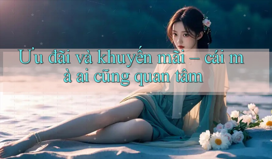 Ưu đãi và khuyến mãi – cái mà ai cũng quan tâm Ưu đãi và khuyến mãi – cái mà ai cũng quan tâm