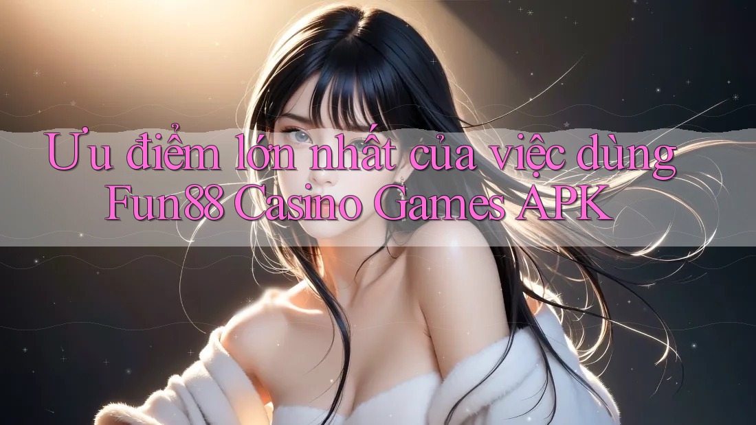 Ưu điểm lớn nhất của việc dùng Fun88 Casino Games APK Ưu điểm lớn nhất của việc dùng Fun88 Casino Games APK
