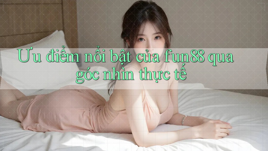 Ưu điểm nổi bật của fun88 qua góc nhìn thực tế Ưu điểm nổi bật của fun88 qua góc nhìn thực tế