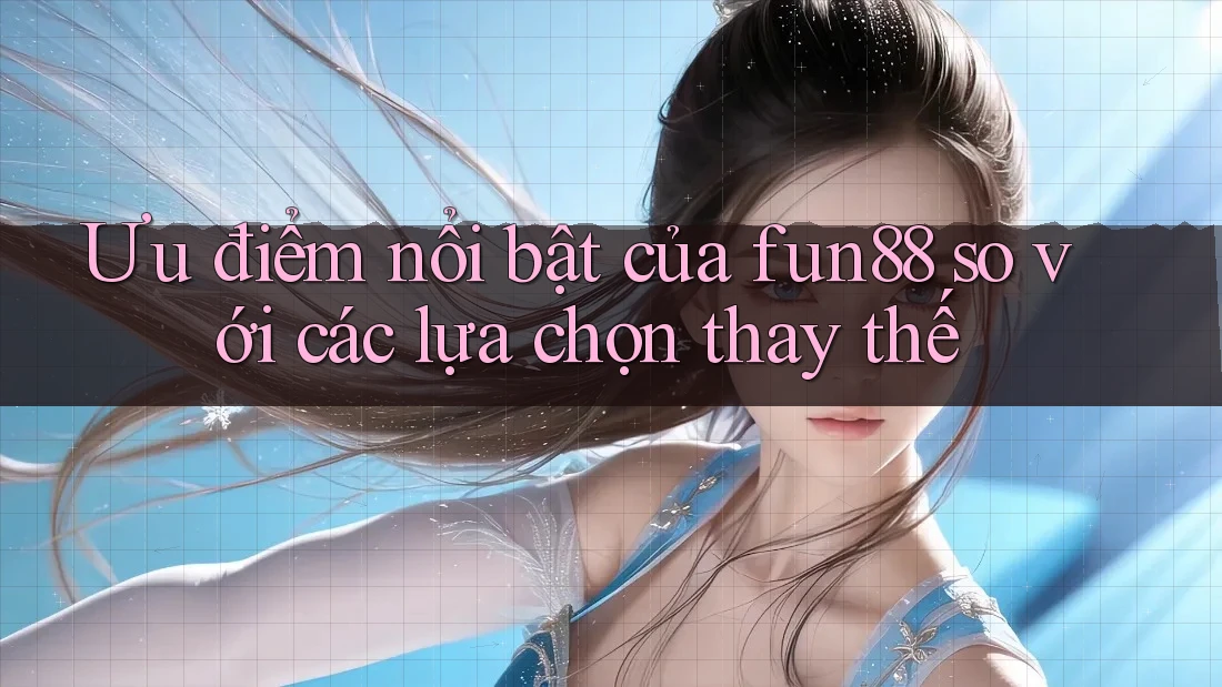 Ưu điểm nổi bật của fun88 so với các lựa chọn thay thế