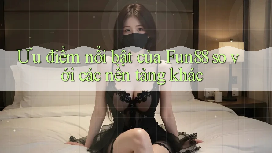 Ưu điểm nổi bật của Fun88 so với các nền tảng khác