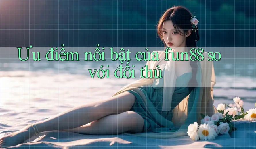 Ưu điểm nổi bật của Fun88 so với đối thủ