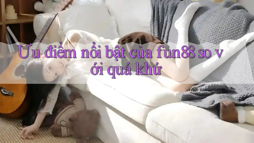 Ưu điểm nổi bật của fun88 so với quá khứ