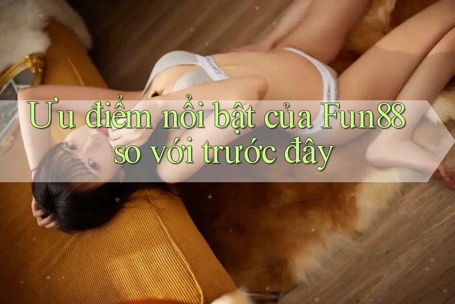 Ưu điểm nổi bật của Fun88 so với trước đây