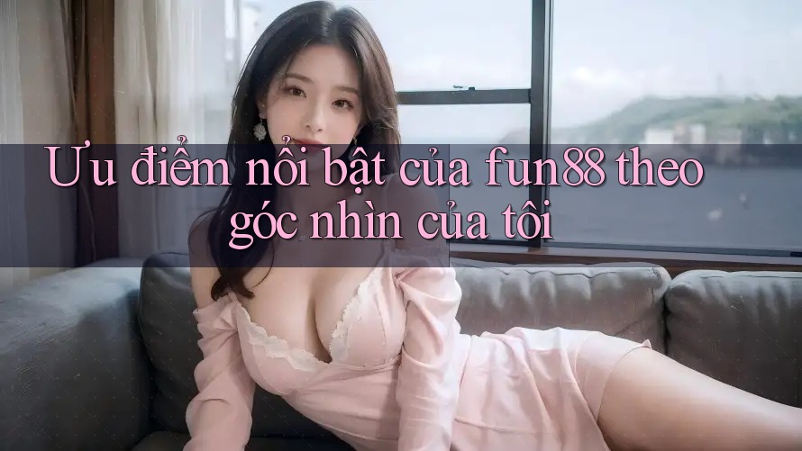 Ưu điểm nổi bật của fun88 theo góc nhìn của tôi