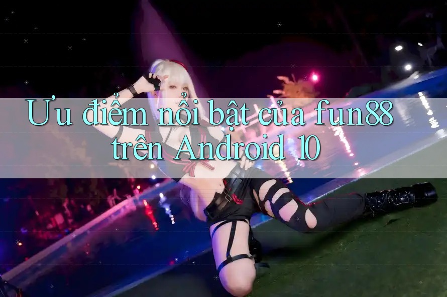 Ưu điểm nổi bật của fun88 trên Android 10 Ưu điểm nổi bật của fun88 trên Android 10