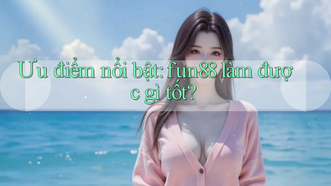 Ưu điểm nổi bật: fun88 làm được gì tốt? Ưu điểm nổi bật: fun88 làm được gì tốt?