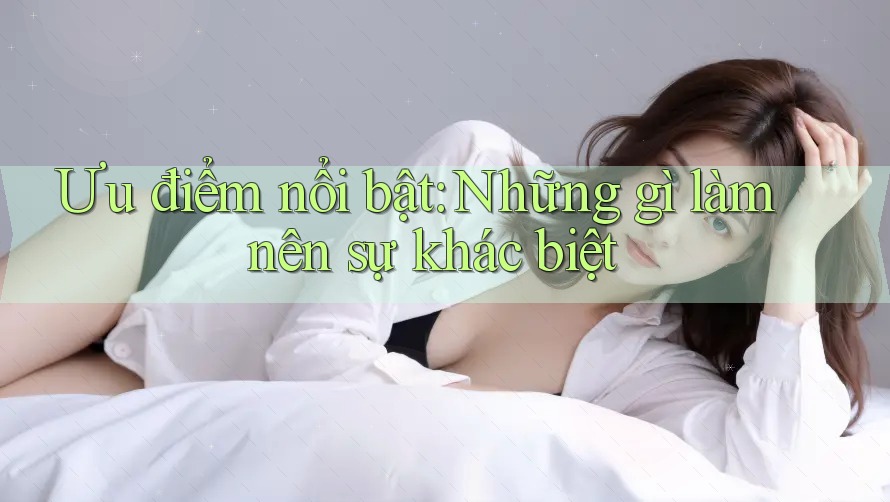 Ưu điểm nổi bật: Những gì làm nên sự khác biệt Ưu điểm nổi bật: Những gì làm nên sự khác biệt