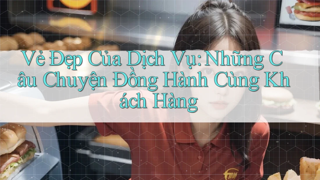 Vẻ Đẹp Của Dịch Vụ: Những Câu Chuyện Đồng Hành Cùng Khách Hàng Vẻ Đẹp Của Dịch Vụ: Những Câu Chuyện Đồng Hành Cùng Khách Hàng