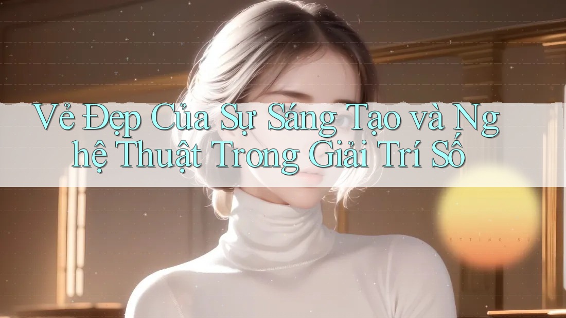 Vẻ Đẹp Của Sự Sáng Tạo và Nghệ Thuật Trong Giải Trí Số Vẻ Đẹp Của Sự Sáng Tạo và Nghệ Thuật Trong Giải Trí Số