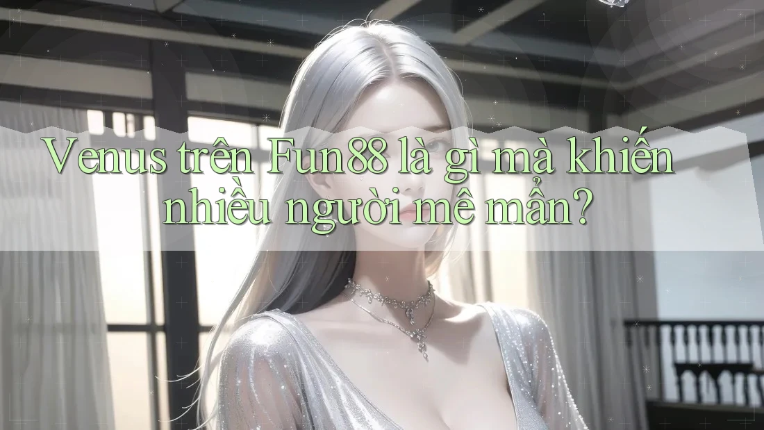 Venus trên Fun88 là gì mà khiến nhiều người mê mẩn?