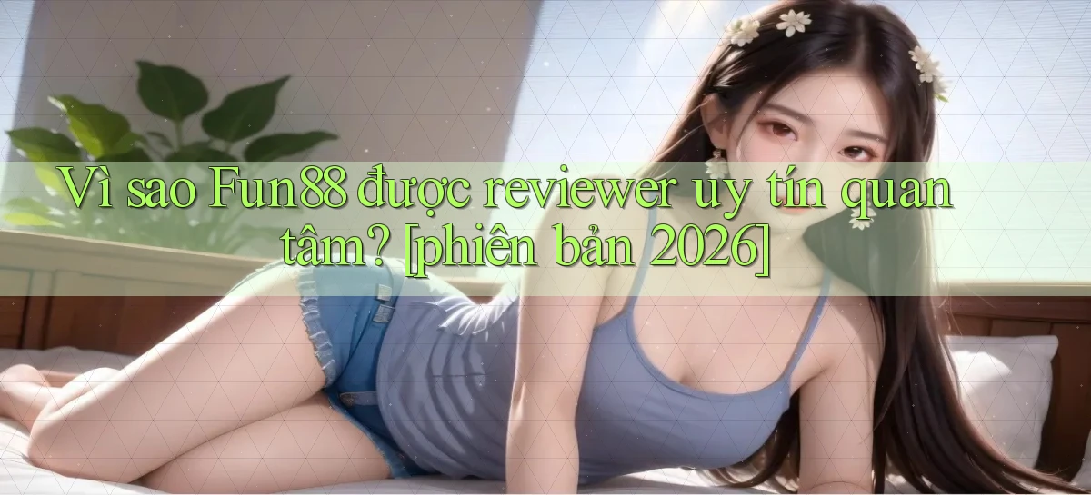 Vì sao Fun88 được reviewer uy tín quan tâm [phiên bản 2026]