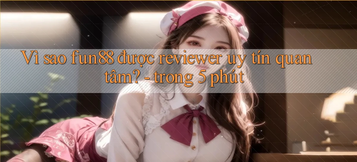 Vì sao fun88 được reviewer uy tín quan tâm   trong 5 phút