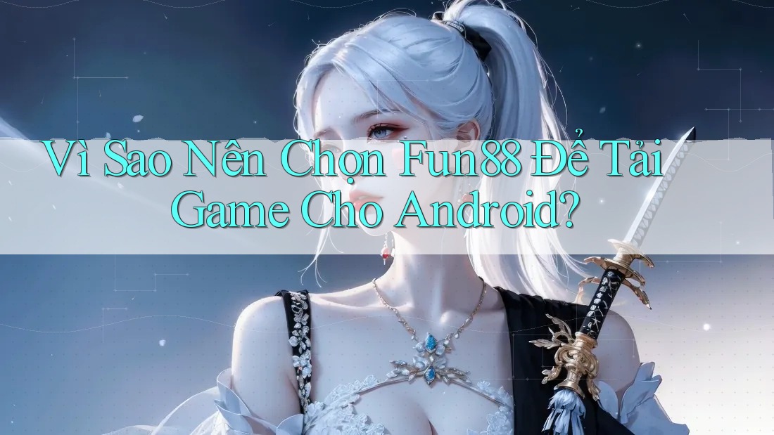 Vì Sao Nên Chọn Fun88 Để Tải Game Cho Android?