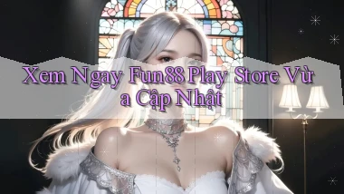 xem ngay fun88 play store vừa cập nhật